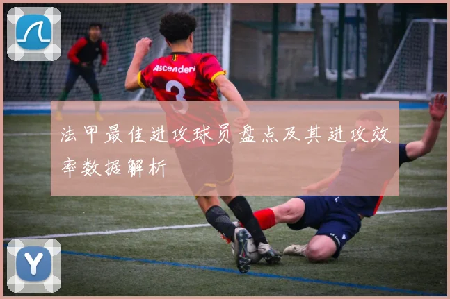 法甲最佳进攻球员盘点及其进攻效率数据解析