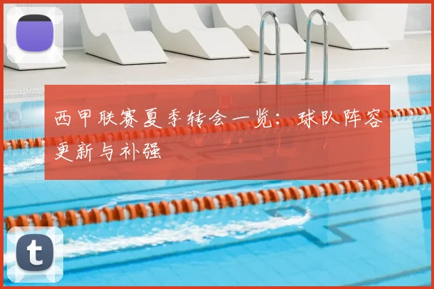 西甲联赛夏季转会一览：球队阵容更新与补强