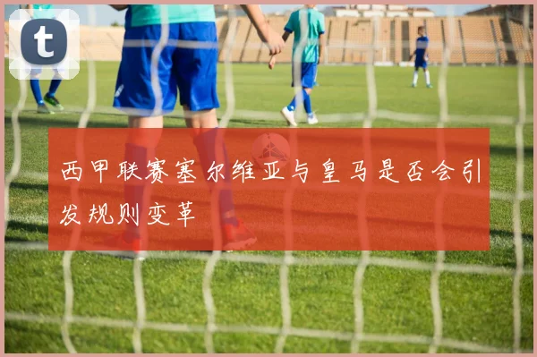 西甲联赛塞尔维亚与皇马是否会引发规则变革