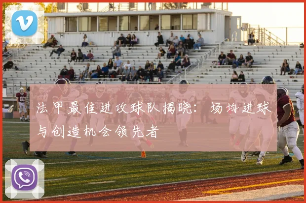 法甲最佳进攻球队揭晓：场均进球与创造机会领先者