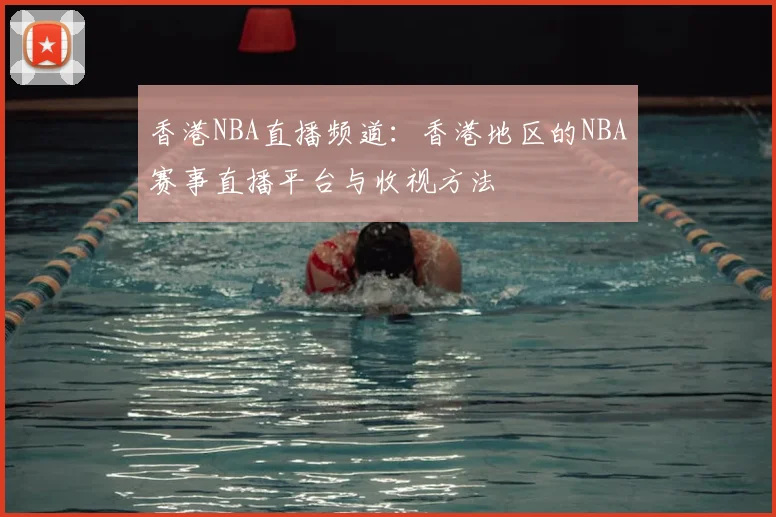 香港NBA直播频道：香港地区的NBA赛事直播平台与收视方法