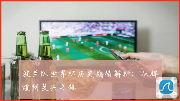 波兰队世界杯历史战绩解析：从辉煌到复兴之路